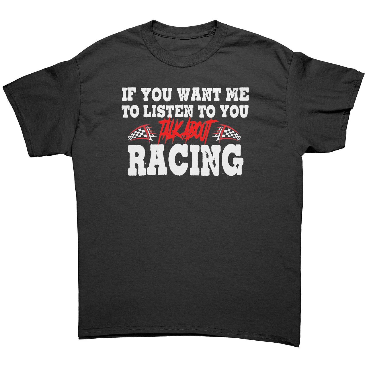 If You Want Me To Listen To You Talk About Racing T-Shirts/Sweatshirts