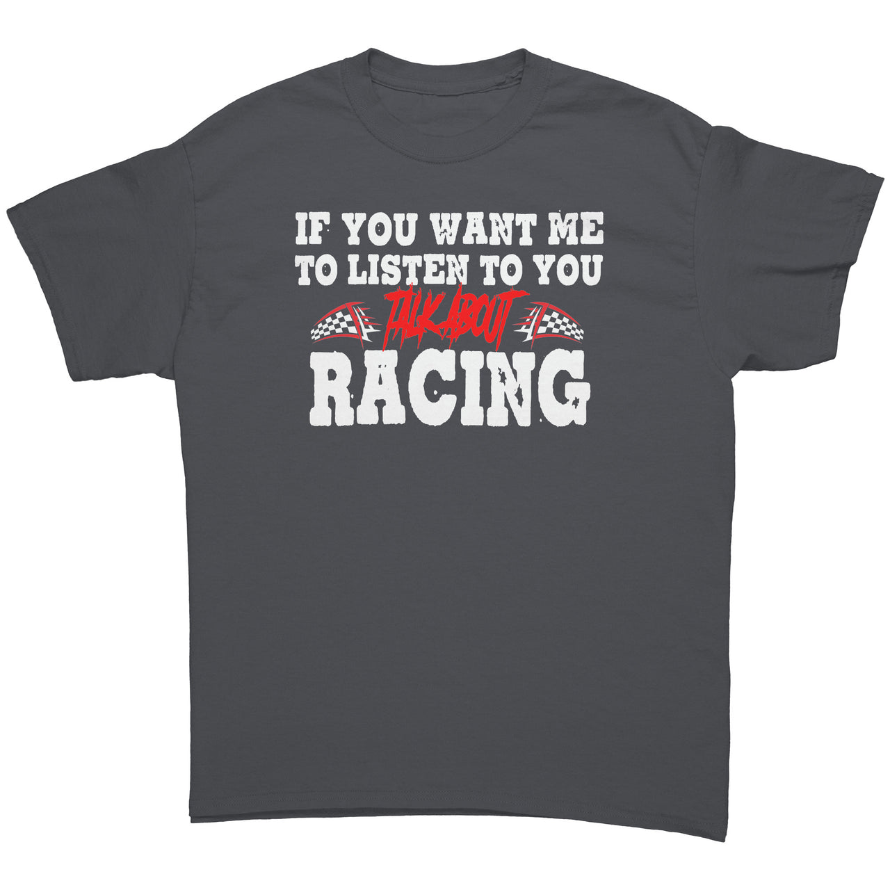 If You Want Me To Listen To You Talk About Racing T-Shirts/Sweatshirts