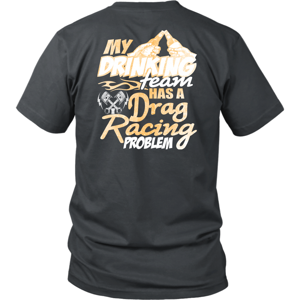 Funny drag racing apparel featuring the quote "My Drinking Team Has A Drag Racing Problem", available in premium t-shirts, crewneck sweatshirts, tanks, and warm hoodies.