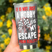 It's Not Just A Hobby it's my escape from reality Racing Tumbler