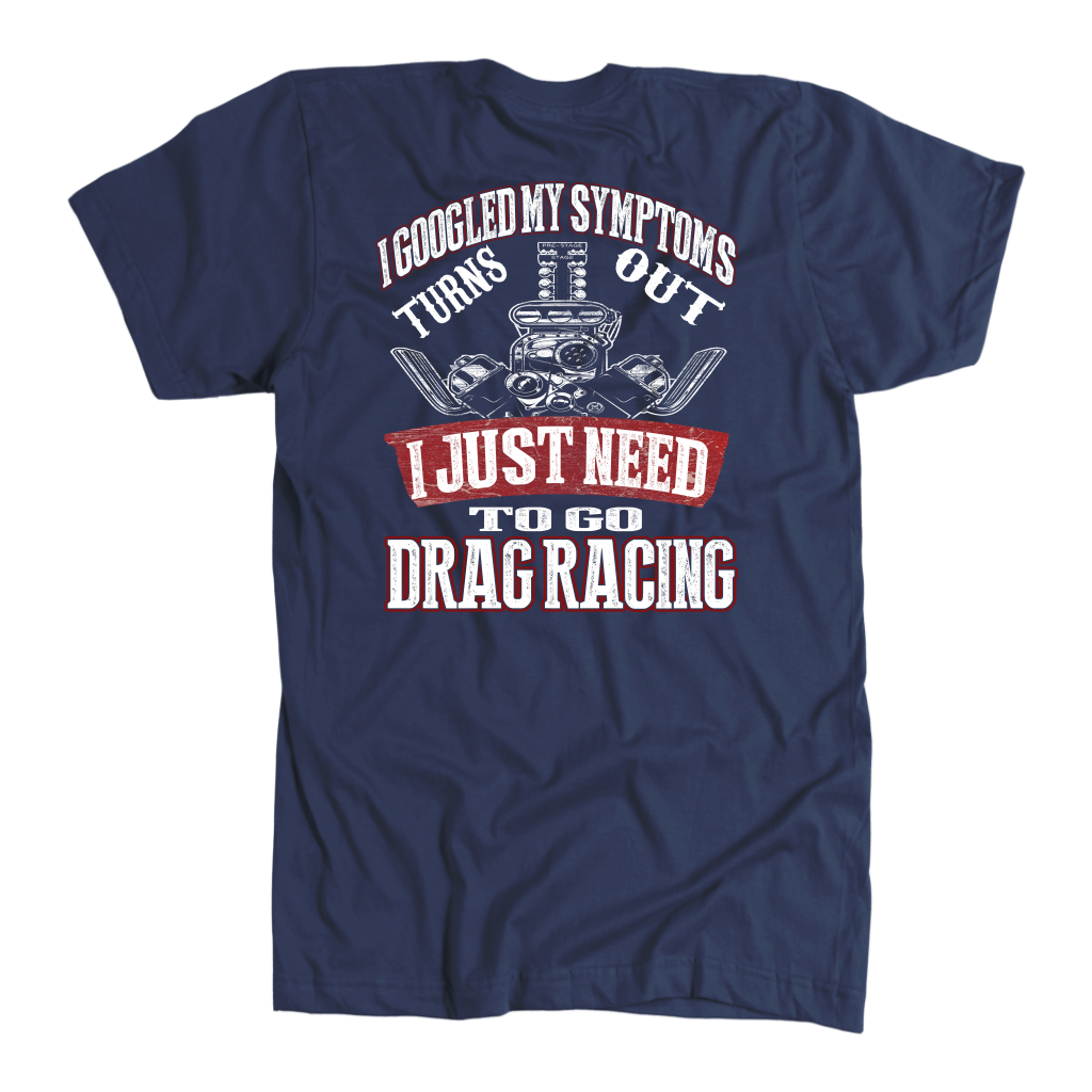 Funny drag racing shirt with text reading I Googled My Symptoms Turns Out I Just Need To Go Drag Racing for motorsports fans.