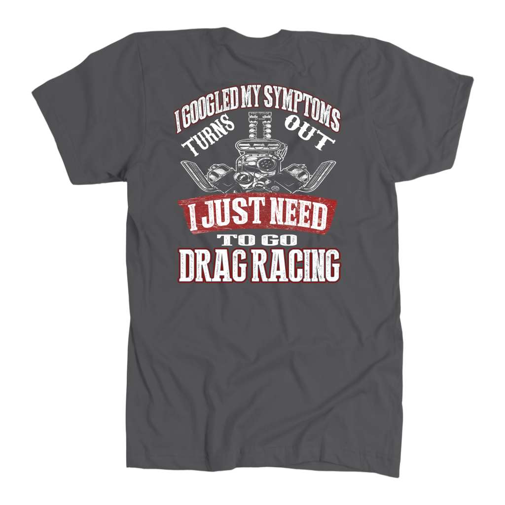 Funny drag racing shirt with text reading I Googled My Symptoms Turns Out I Just Need To Go Drag Racing for motorsports fans.
