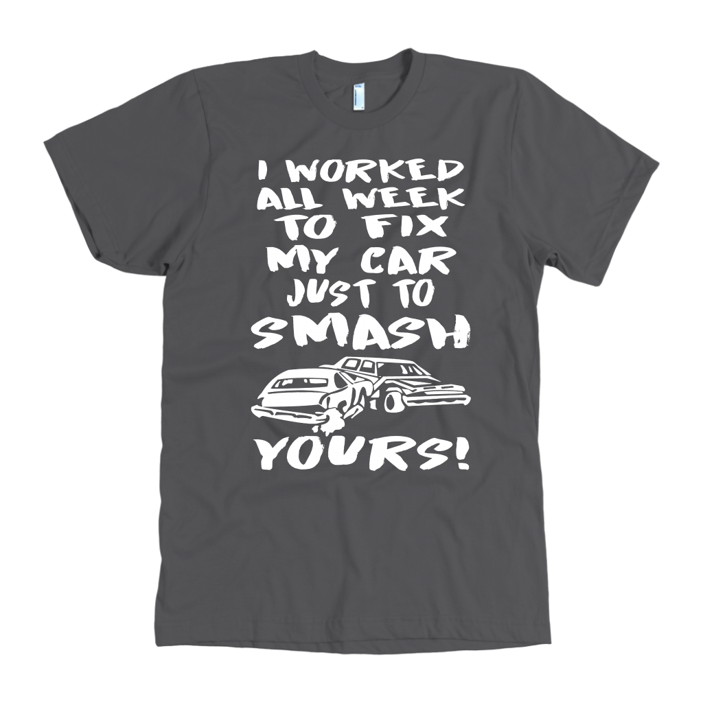 Custom demolition derby apparel featuring the aggressive quote I Worked All Week To Fix My Car Just To Smash Yours for drivers and pit crew mechanics.