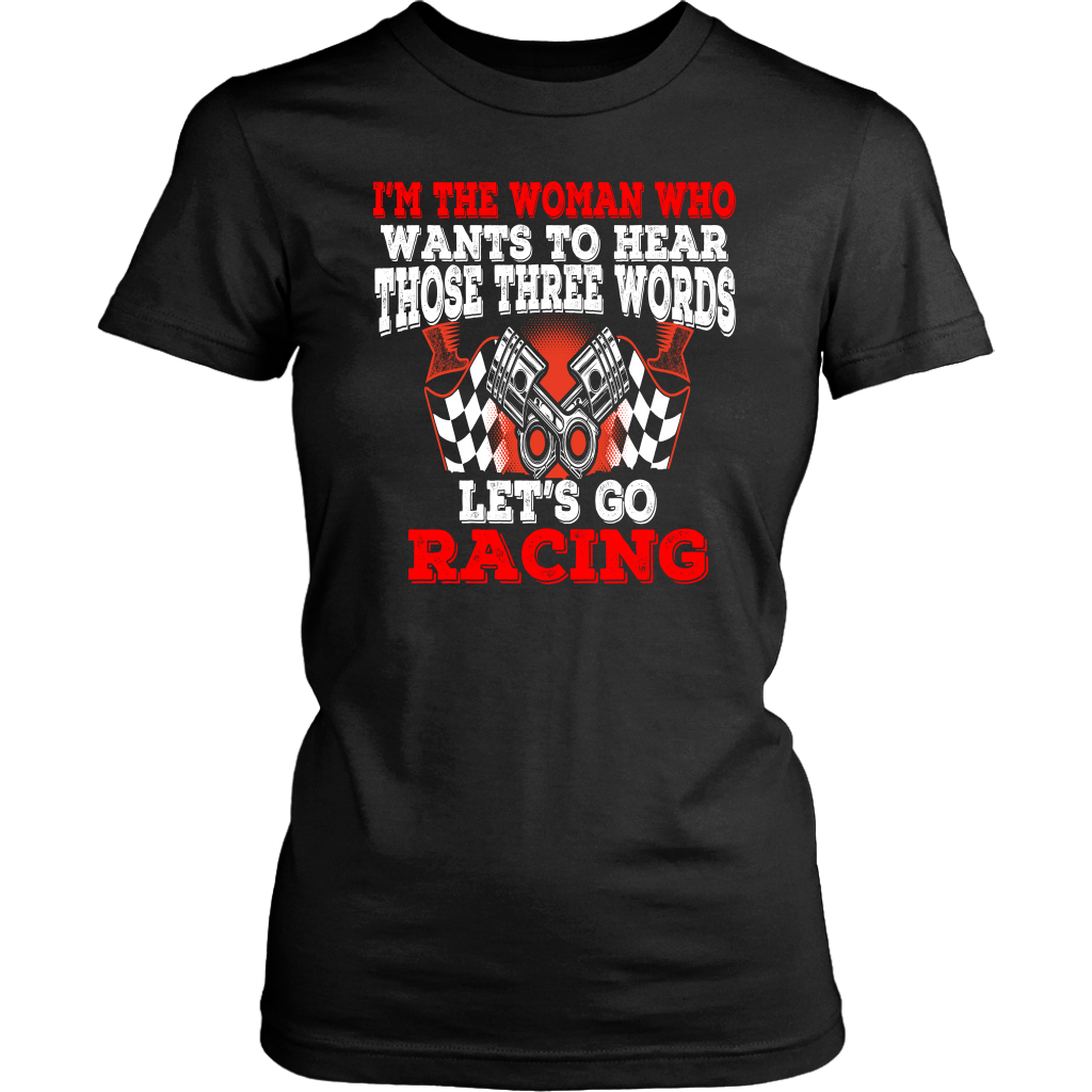 Women's racing apparel featuring the funny quote I'm The Woman Who Wants To Hear Those Three Words Let's Go Racing for car enthusiasts and speedway fans.
