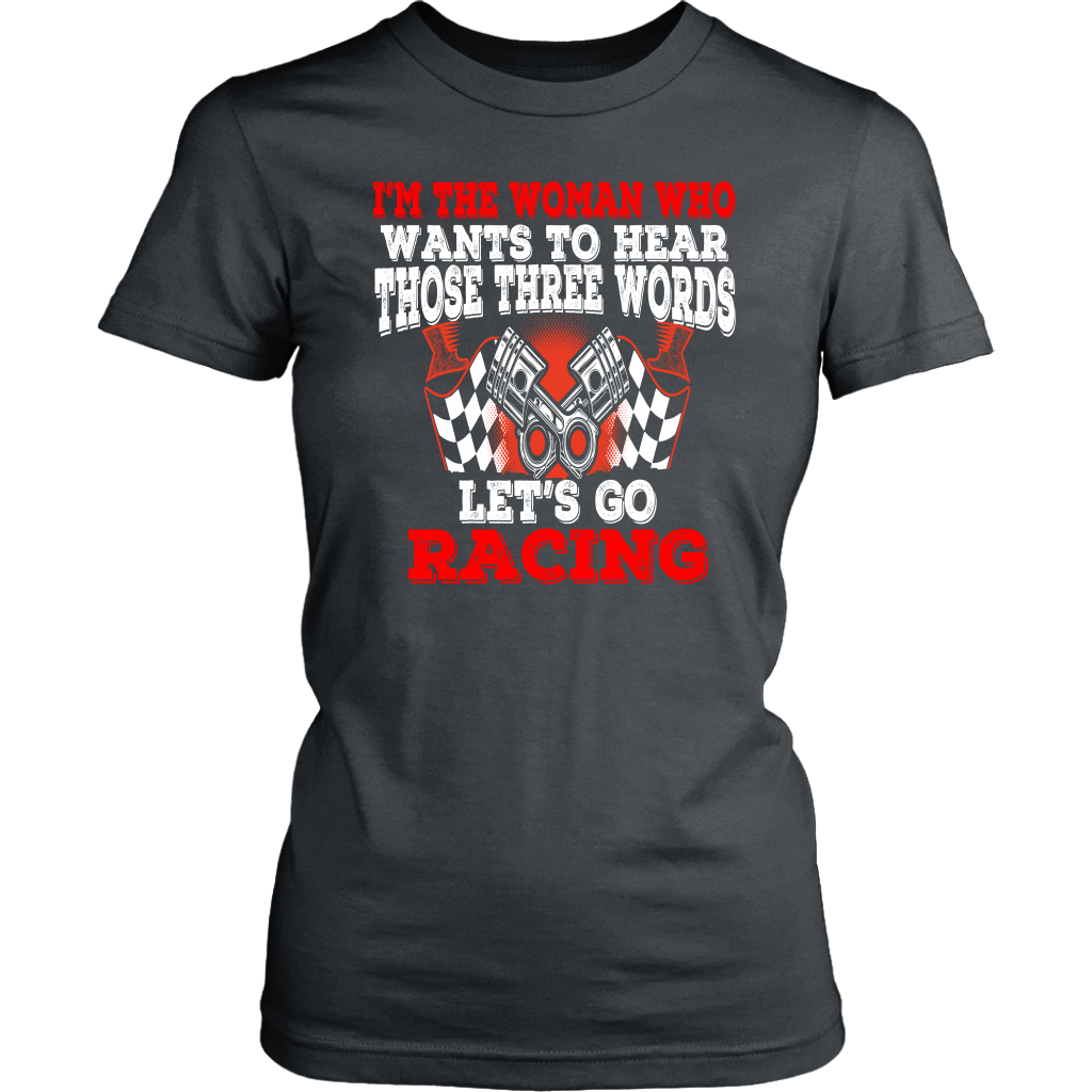 Women's racing apparel featuring the funny quote I'm The Woman Who Wants To Hear Those Three Words Let's Go Racing for car enthusiasts and speedway fans.