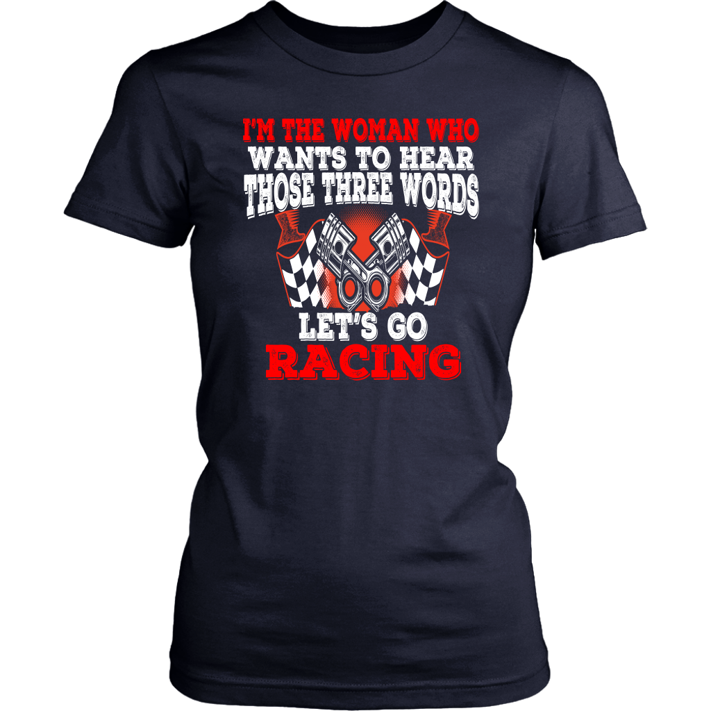 Women's racing apparel featuring the funny quote I'm The Woman Who Wants To Hear Those Three Words Let's Go Racing for car enthusiasts and speedway fans.