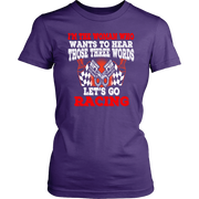 Women's racing apparel featuring the funny quote I'm The Woman Who Wants To Hear Those Three Words Let's Go Racing for car enthusiasts and speedway fans.