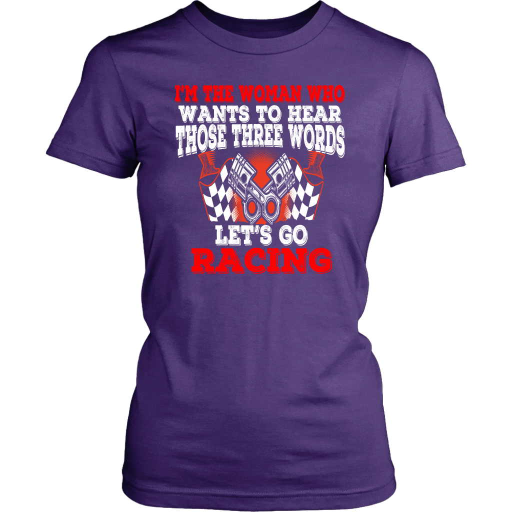 Women's racing apparel featuring the funny quote I'm The Woman Who Wants To Hear Those Three Words Let's Go Racing for car enthusiasts and speedway fans.